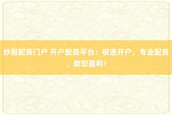 炒股配资门户 开户配资平台：极速开户，专业配资，助您盈利！