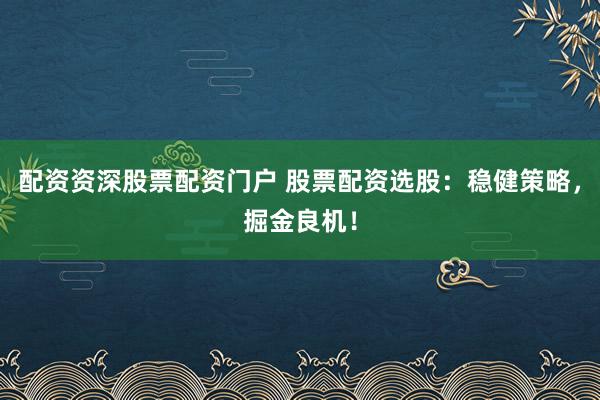配资资深股票配资门户 股票配资选股：稳健策略，掘金良机！