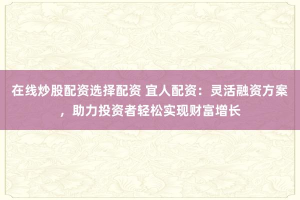 在线炒股配资选择配资 宜人配资：灵活融资方案，助力投资者轻松实现财富增长