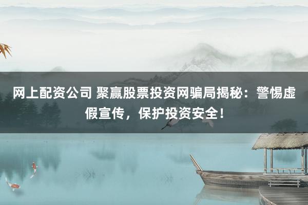 网上配资公司 聚赢股票投资网骗局揭秘：警惕虚假宣传，保护投资安全！
