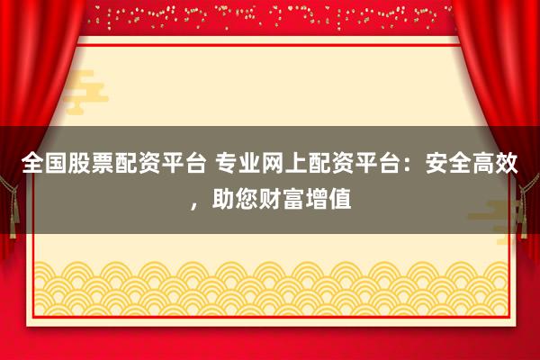 全国股票配资平台 专业网上配资平台：安全高效，助您财富增值