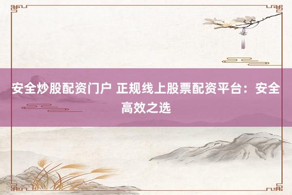 安全炒股配资门户 正规线上股票配资平台：安全高效之选