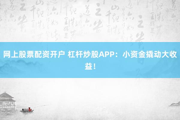 网上股票配资开户 杠杆炒股APP：小资金撬动大收益！