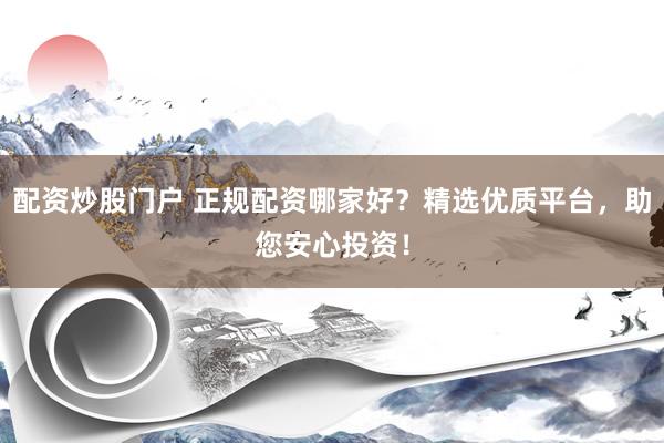 配资炒股门户 正规配资哪家好？精选优质平台，助您安心投资！