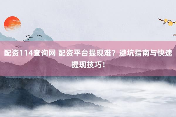 配资114查询网 配资平台提现难？避坑指南与快速提现技巧！