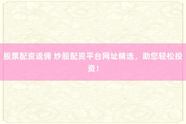 股票配资返佣 炒股配资平台网址精选，助您轻松投资！