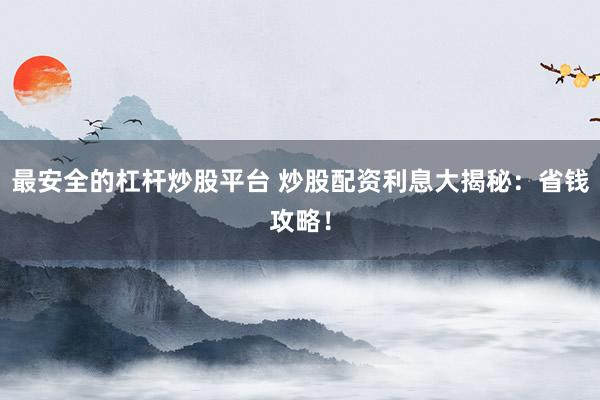最安全的杠杆炒股平台 炒股配资利息大揭秘：省钱攻略！