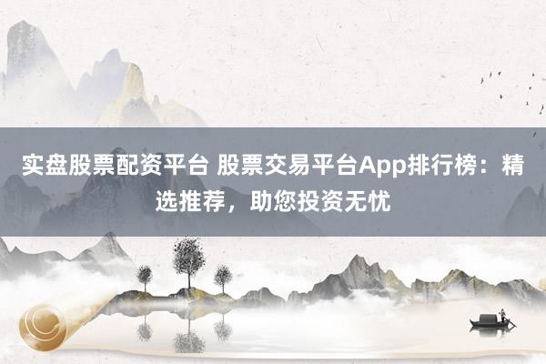 实盘股票配资平台 股票交易平台App排行榜：精选推荐，助您投资无忧
