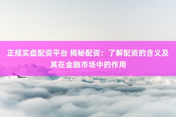 正规实盘配资平台 揭秘配资：了解配资的含义及其在金融市场中的作用