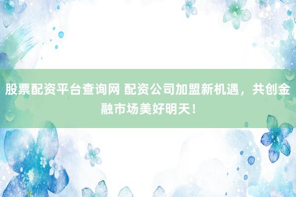股票配资平台查询网 配资公司加盟新机遇，共创金融市场美好明天！