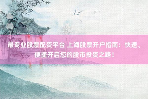 最专业股票配资平台 上海股票开户指南：快速、便捷开启您的股市投资之路！