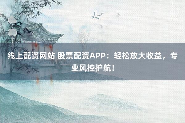 线上配资网站 股票配资APP：轻松放大收益，专业风控护航！