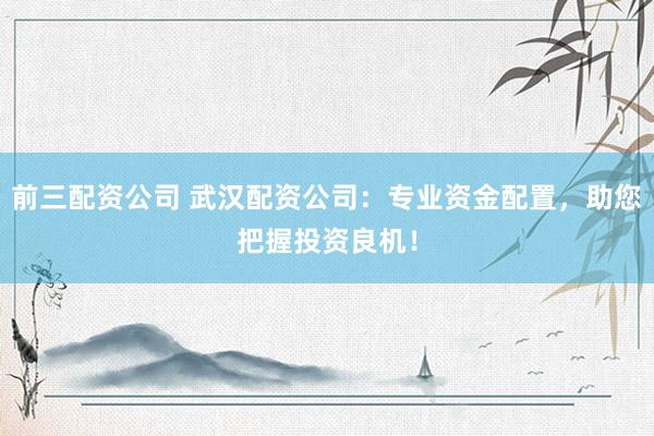 前三配资公司 武汉配资公司：专业资金配置，助您把握投资良机！