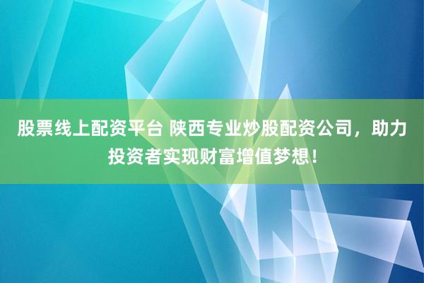 股票线上配资平台 陕西专业炒股配资公司，助力投资者实现财富增值梦想！