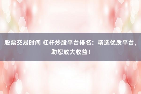 股票交易时间 杠杆炒股平台排名：精选优质平台，助您放大收益！