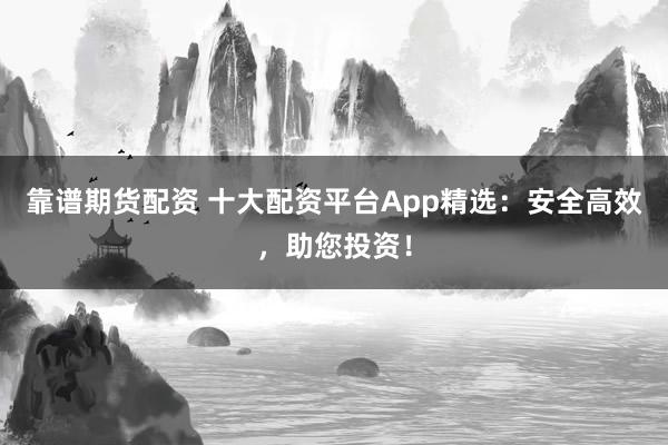靠谱期货配资 十大配资平台App精选：安全高效，助您投资！