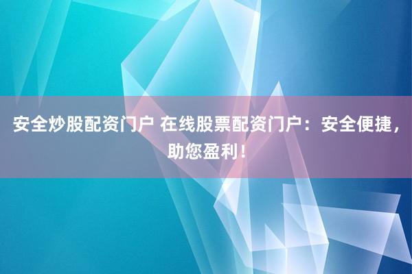 安全炒股配资门户 在线股票配资门户：安全便捷，助您盈利！