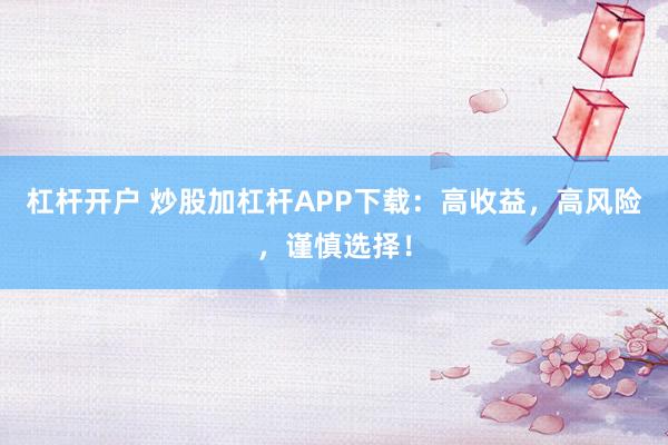 杠杆开户 炒股加杠杆APP下载：高收益，高风险，谨慎选择！