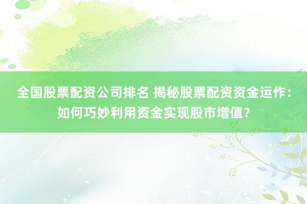 全国股票配资公司排名 揭秘股票配资资金运作：如何巧妙利用资金实现股市增值？