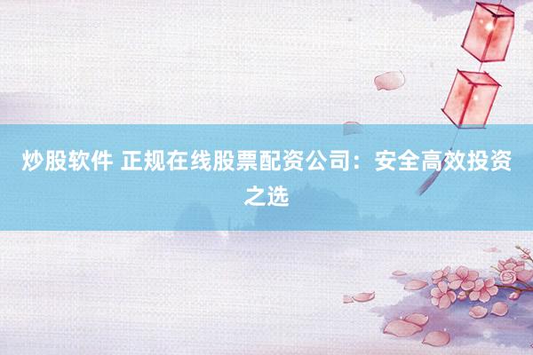 炒股软件 正规在线股票配资公司：安全高效投资之选