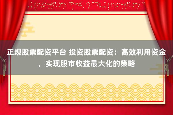 正规股票配资平台 投资股票配资：高效利用资金，实现股市收益最大化的策略