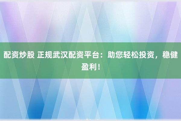 配资炒股 正规武汉配资平台：助您轻松投资，稳健盈利！