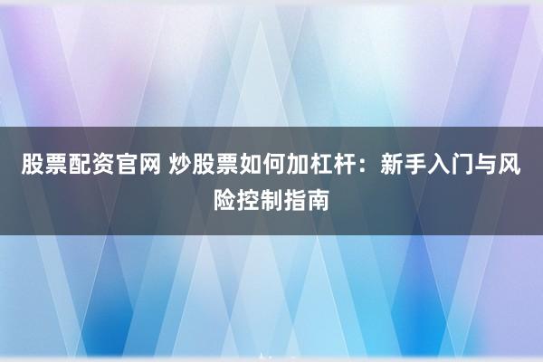 股票配资官网 炒股票如何加杠杆：新手入门与风险控制指南