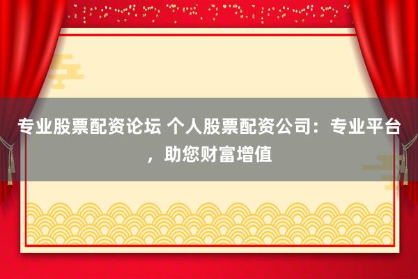 专业股票配资论坛 个人股票配资公司：专业平台，助您财富增值