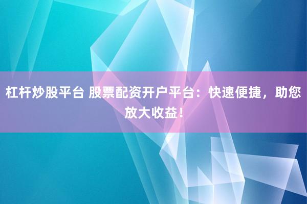 杠杆炒股平台 股票配资开户平台：快速便捷，助您放大收益！