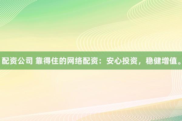 配资公司 靠得住的网络配资：安心投资，稳健增值。