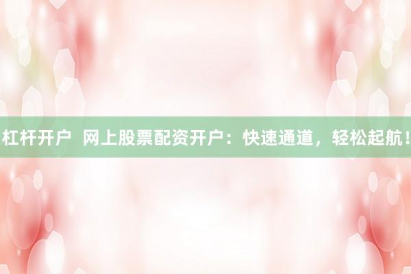 杠杆开户  网上股票配资开户：快速通道，轻松起航！