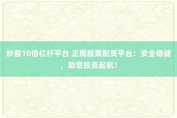 炒股10倍杠杆平台 正规股票配资平台：安全稳健，助您投资起航！