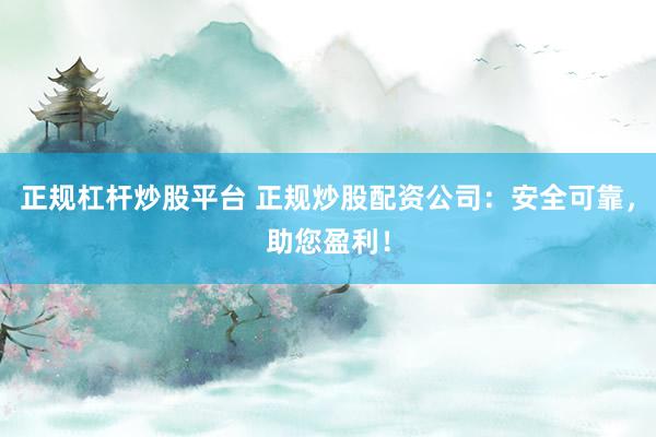 正规杠杆炒股平台 正规炒股配资公司：安全可靠，助您盈利！