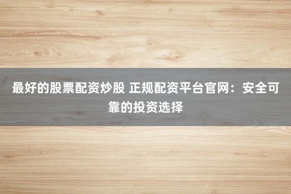 最好的股票配资炒股 正规配资平台官网：安全可靠的投资选择