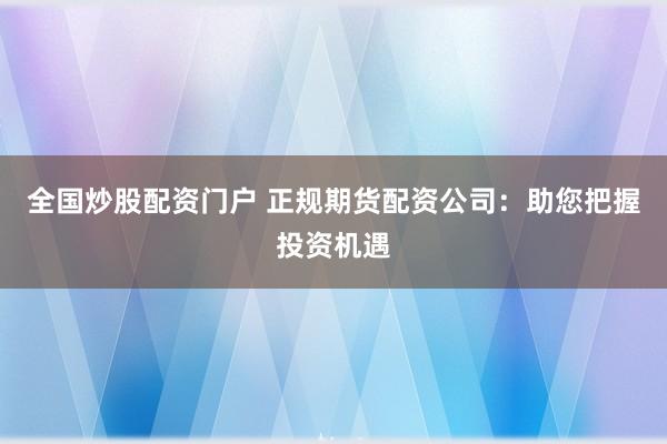 全国炒股配资门户 正规期货配资公司：助您把握投资机遇