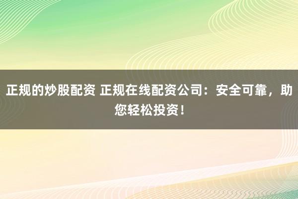 正规的炒股配资 正规在线配资公司：安全可靠，助您轻松投资！
