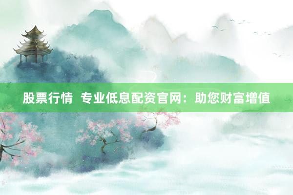股票行情  专业低息配资官网：助您财富增值