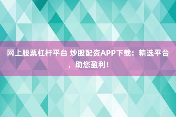 网上股票杠杆平台 炒股配资APP下载：精选平台，助您盈利！