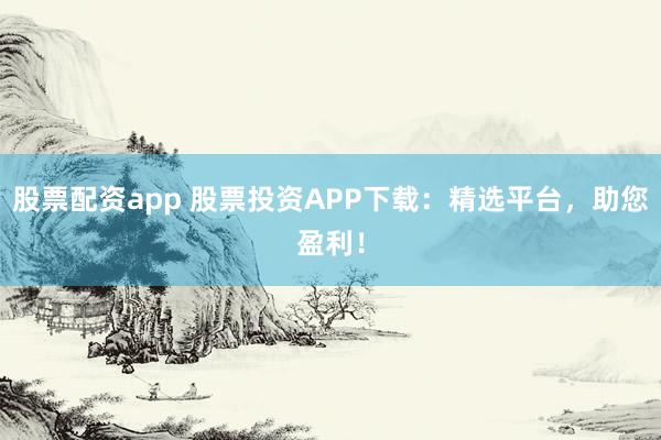 股票配资app 股票投资APP下载：精选平台，助您盈利！