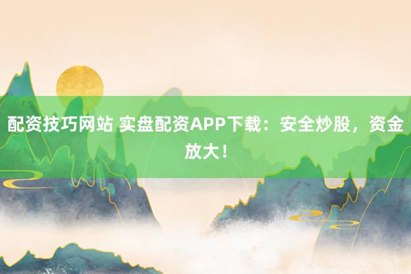 配资技巧网站 实盘配资APP下载：安全炒股，资金放大！