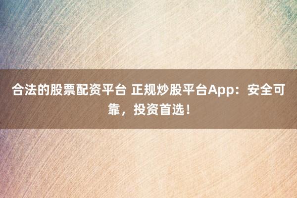 合法的股票配资平台 正规炒股平台App：安全可靠，投资首选！