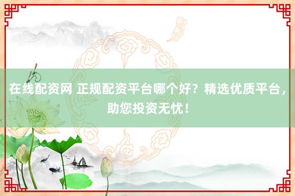 在线配资网 正规配资平台哪个好？精选优质平台，助您投资无忧！