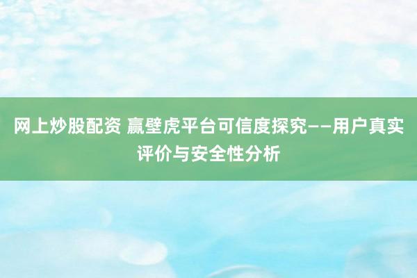 网上炒股配资 赢壁虎平台可信度探究——用户真实评价与安全性分析