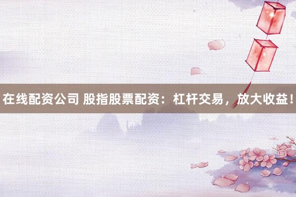 在线配资公司 股指股票配资：杠杆交易，放大收益！