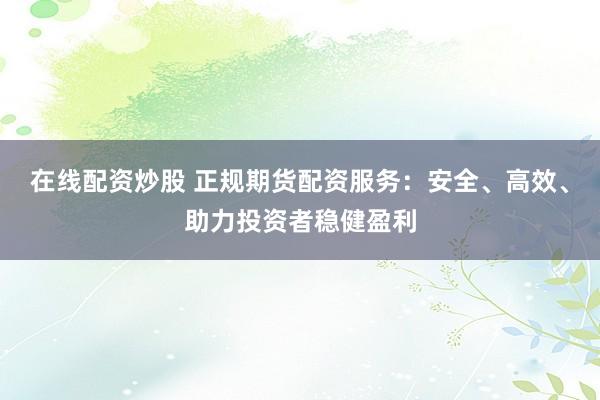 在线配资炒股 正规期货配资服务：安全、高效、助力投资者稳健盈利