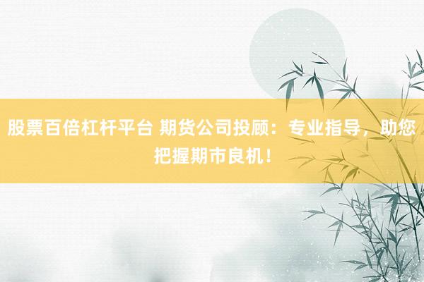 股票百倍杠杆平台 期货公司投顾：专业指导，助您把握期市良机！