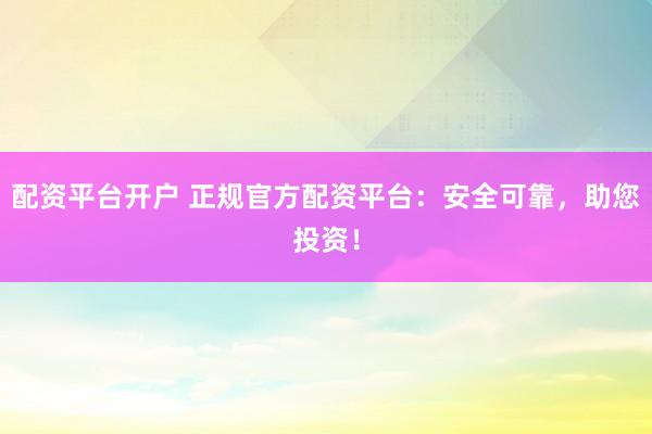 配资平台开户 正规官方配资平台：安全可靠，助您投资！