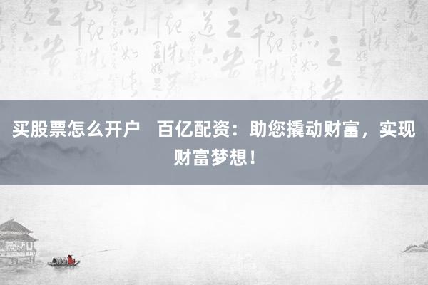 买股票怎么开户   百亿配资：助您撬动财富，实现财富梦想！