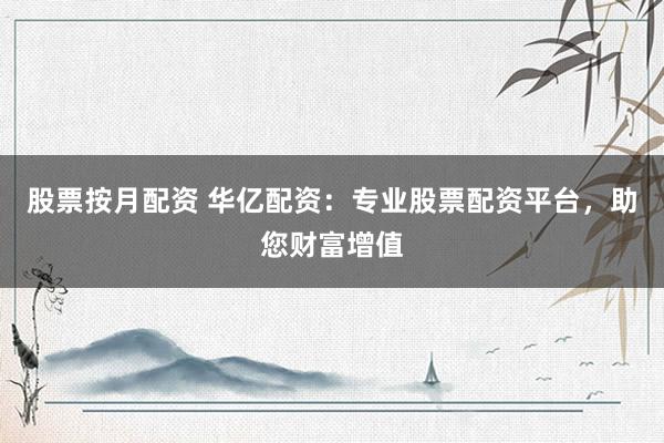 股票按月配资 华亿配资：专业股票配资平台，助您财富增值