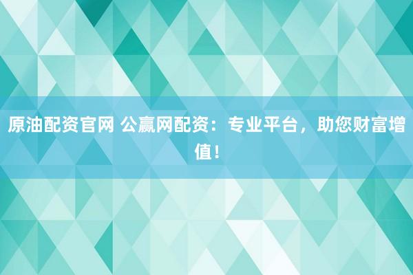 原油配资官网 公赢网配资：专业平台，助您财富增值！